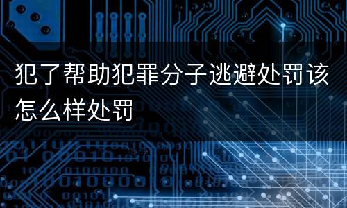 犯了帮助犯罪分子逃避处罚该怎么样处罚