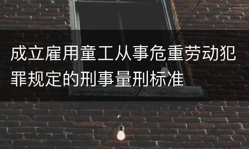 成立雇用童工从事危重劳动犯罪规定的刑事量刑标准