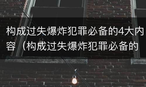 构成过失爆炸犯罪必备的4大内容（构成过失爆炸犯罪必备的4大内容是）