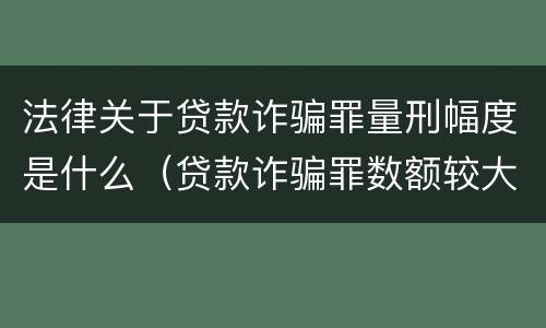 法律关于贷款诈骗罪量刑幅度是什么（贷款诈骗罪数额较大标准）