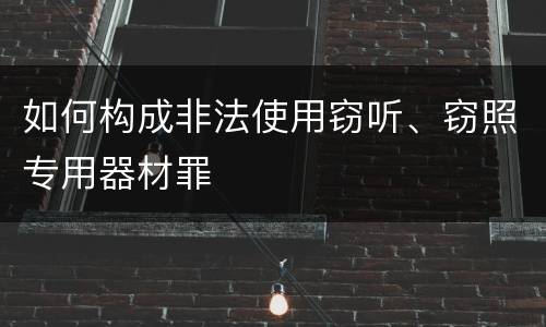 如何构成非法使用窃听、窃照专用器材罪