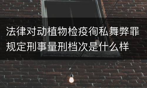 法律对动植物检疫徇私舞弊罪规定刑事量刑档次是什么样