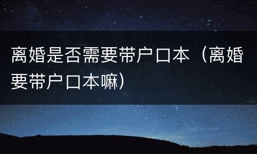 离婚是否需要带户口本（离婚要带户口本嘛）