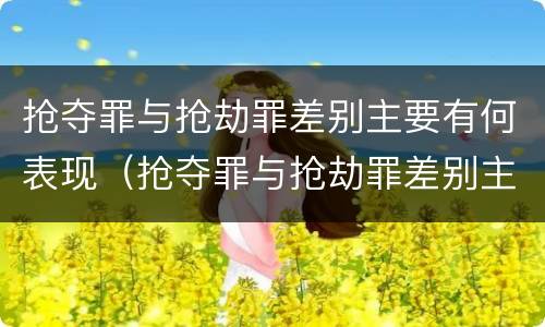 抢夺罪与抢劫罪差别主要有何表现（抢夺罪与抢劫罪差别主要有何表现和危害）
