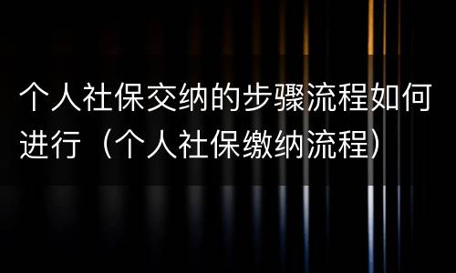 个人社保交纳的步骤流程如何进行（个人社保缴纳流程）