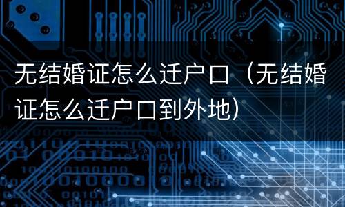 无结婚证怎么迁户口（无结婚证怎么迁户口到外地）