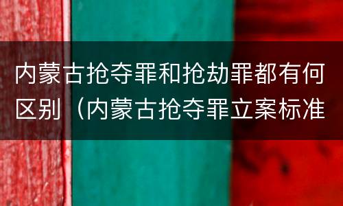 内蒙古抢夺罪和抢劫罪都有何区别（内蒙古抢夺罪立案标准）