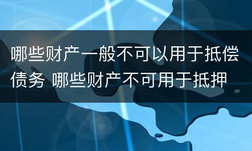 哪些财产一般不可以用于抵偿债务 哪些财产不可用于抵押