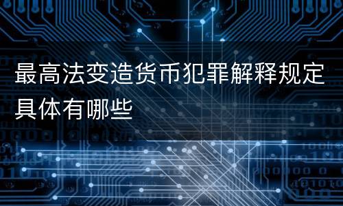 最高法变造货币犯罪解释规定具体有哪些