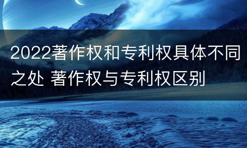 2022著作权和专利权具体不同之处 著作权与专利权区别