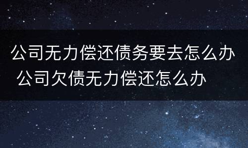 公司无力偿还债务要去怎么办 公司欠债无力偿还怎么办