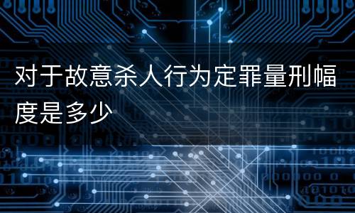 对于故意杀人行为定罪量刑幅度是多少