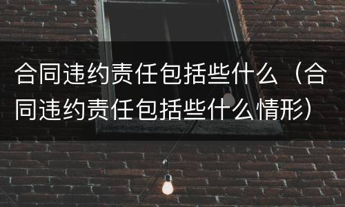 合同违约责任包括些什么（合同违约责任包括些什么情形）