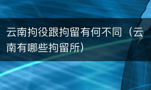 云南拘役跟拘留有何不同（云南有哪些拘留所）