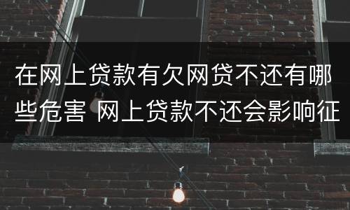 在网上贷款有欠网贷不还有哪些危害 网上贷款不还会影响征信吗