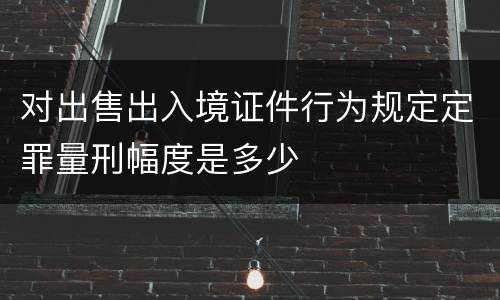 对出售出入境证件行为规定定罪量刑幅度是多少