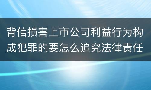 背信损害上市公司利益行为构成犯罪的要怎么追究法律责任