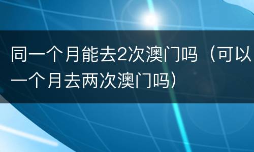 同一个月能去2次澳门吗（可以一个月去两次澳门吗）