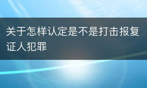 关于怎样认定是不是打击报复证人犯罪