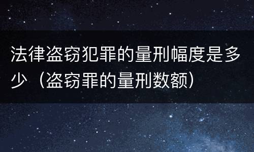 法律盗窃犯罪的量刑幅度是多少（盗窃罪的量刑数额）