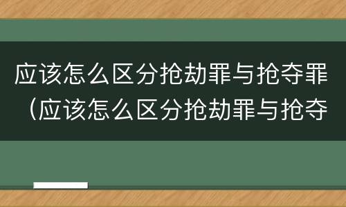 应该怎么区分抢劫罪与抢夺罪（应该怎么区分抢劫罪与抢夺罪的区别）