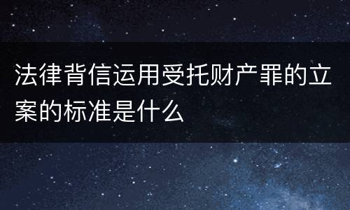 法律背信运用受托财产罪的立案的标准是什么