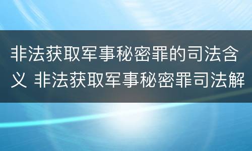 非法获取军事秘密罪的司法含义 非法获取军事秘密罪司法解释