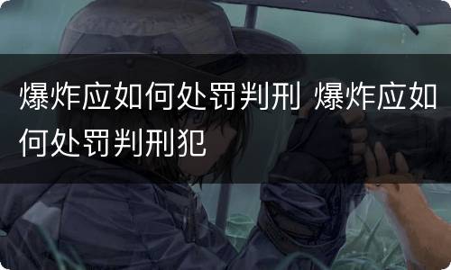 爆炸应如何处罚判刑 爆炸应如何处罚判刑犯