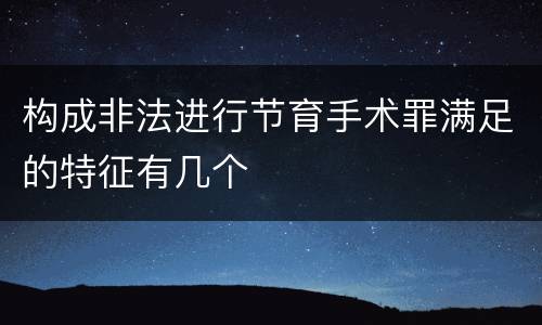 构成非法进行节育手术罪满足的特征有几个