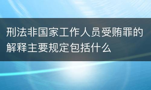 刑法非国家工作人员受贿罪的解释主要规定包括什么