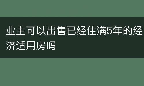 业主可以出售已经住满5年的经济适用房吗