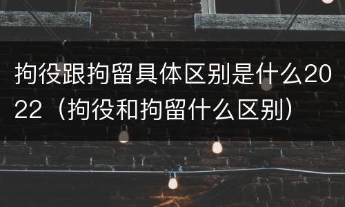 拘役跟拘留具体区别是什么2022（拘役和拘留什么区别）
