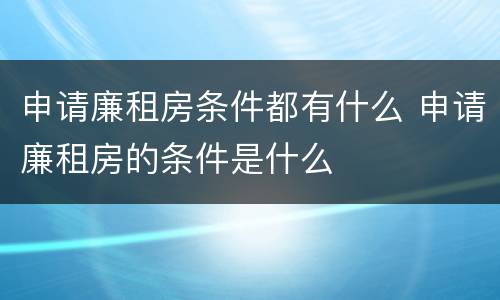 申请廉租房条件都有什么 申请廉租房的条件是什么