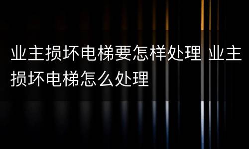 业主损坏电梯要怎样处理 业主损坏电梯怎么处理