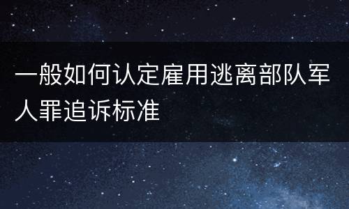 一般如何认定雇用逃离部队军人罪追诉标准