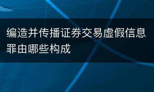 编造并传播证券交易虚假信息罪由哪些构成