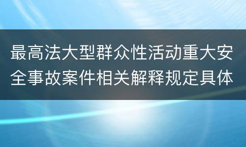 最高法大型群众性活动重大安全事故案件相关解释规定具体有哪些内容