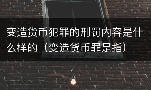 变造货币犯罪的刑罚内容是什么样的（变造货币罪是指）