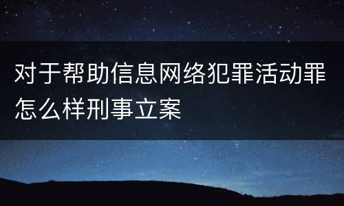 对于帮助信息网络犯罪活动罪怎么样刑事立案