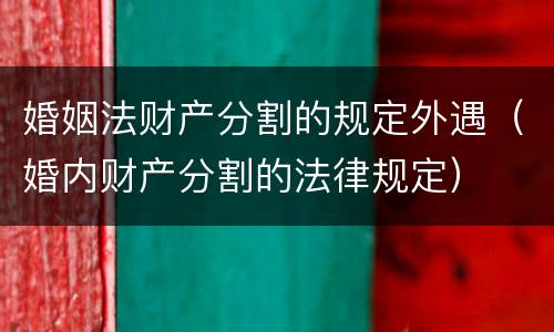 婚姻法财产分割的规定外遇（婚内财产分割的法律规定）
