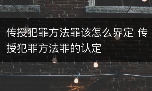 传授犯罪方法罪该怎么界定 传授犯罪方法罪的认定