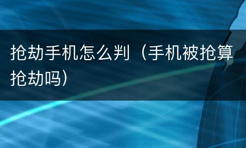 抢劫手机怎么判（手机被抢算抢劫吗）