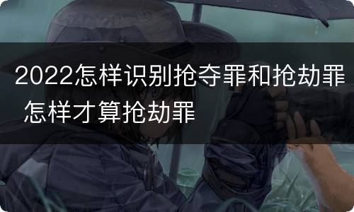 2022怎样识别抢夺罪和抢劫罪 怎样才算抢劫罪