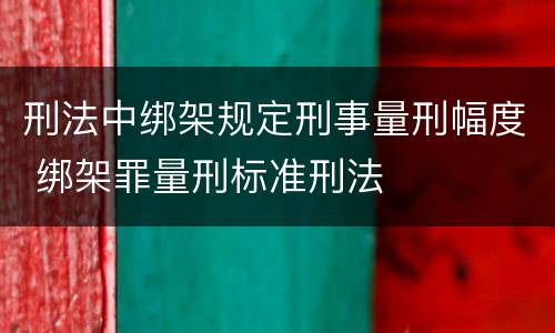 刑法中绑架规定刑事量刑幅度 绑架罪量刑标准刑法