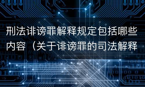 刑法诽谤罪解释规定包括哪些内容（关于诽谤罪的司法解释）