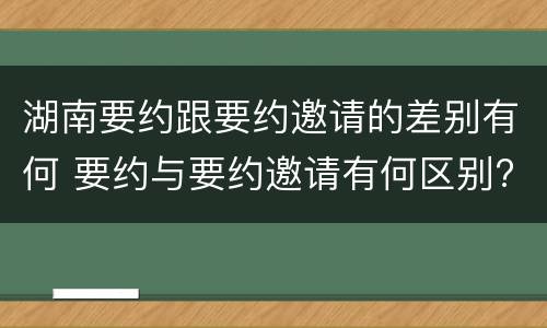 湖南要约跟要约邀请的差别有何 要约与要约邀请有何区别?