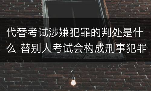代替考试涉嫌犯罪的判处是什么 替别人考试会构成刑事犯罪吗