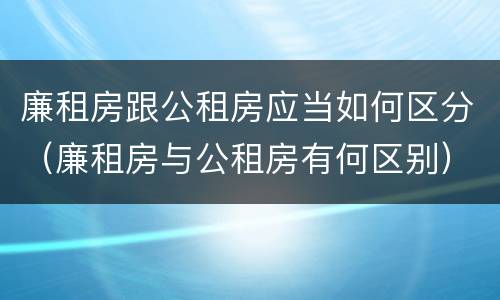 廉租房跟公租房应当如何区分（廉租房与公租房有何区别）