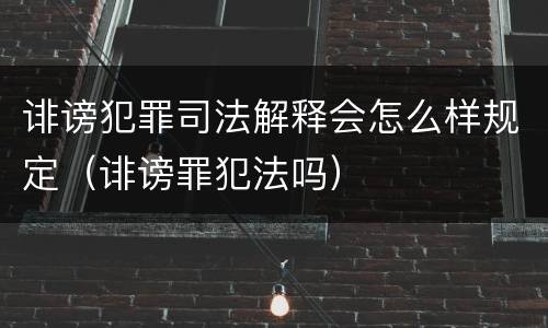 诽谤犯罪司法解释会怎么样规定（诽谤罪犯法吗）
