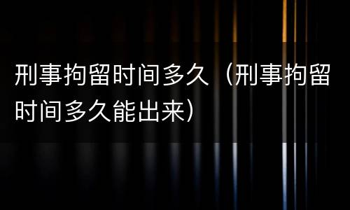 刑事拘留时间多久（刑事拘留时间多久能出来）